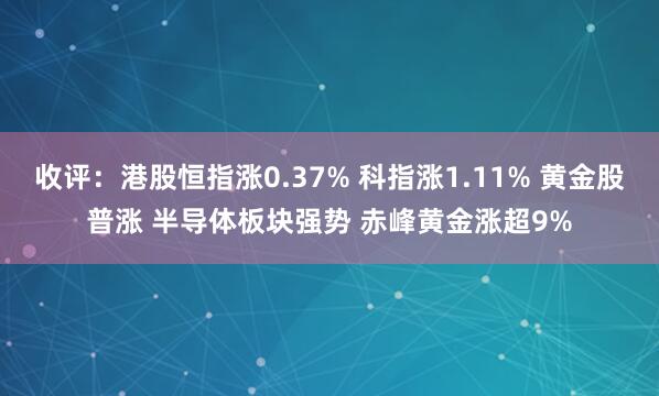 收评：港股恒指涨0.37% 科指涨1.11% 黄金股普涨 半导体板块强势 赤峰黄金涨超9%