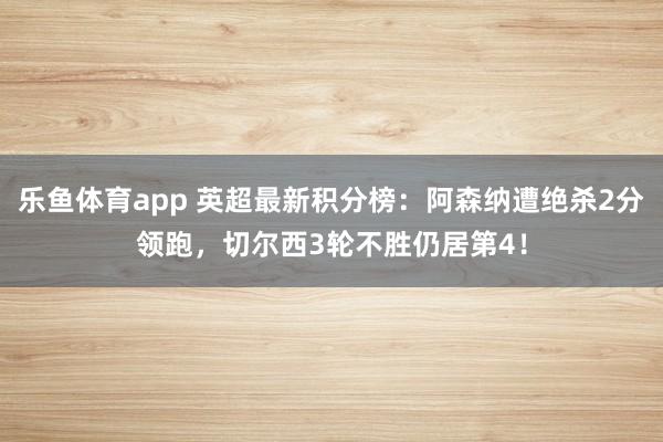 乐鱼体育app 英超最新积分榜:阿森纳遭绝杀2分领跑,切尔西3轮不胜仍居第4!