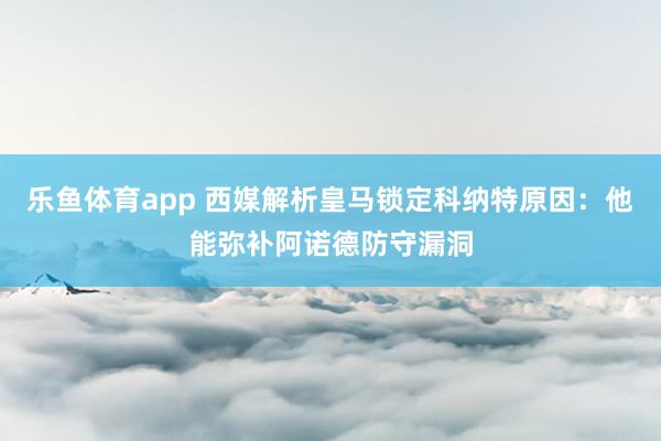 乐鱼体育app 西媒解析皇马锁定科纳特原因：他能弥补阿诺德防守漏洞