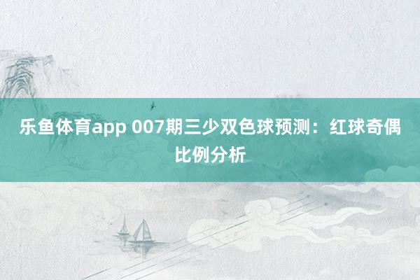 乐鱼体育app 007期三少双色球预测：红球奇偶比例分析