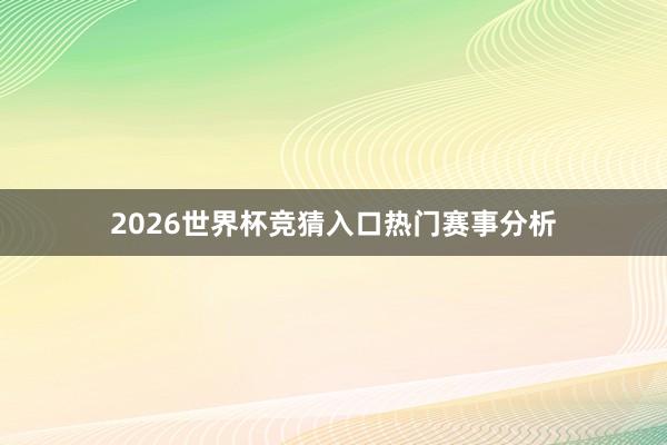 2026世界杯竞猜入口热门赛事分析