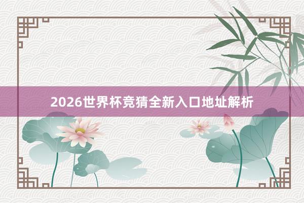 2026世界杯竞猜全新入口地址解析
