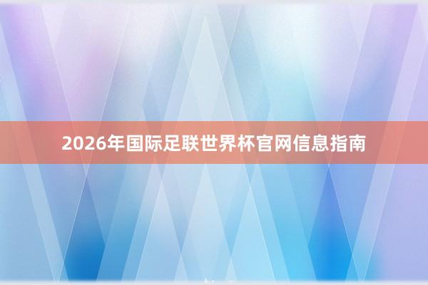 2026年国际足联世界杯官网信息指南