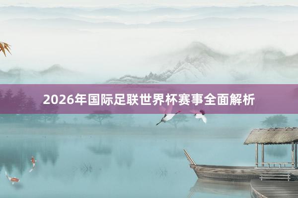 2026年国际足联世界杯赛事全面解析