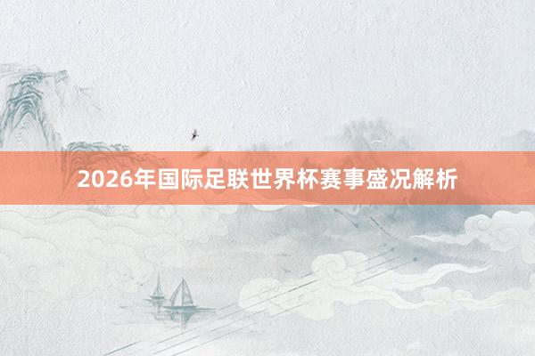 2026年国际足联世界杯赛事盛况解析