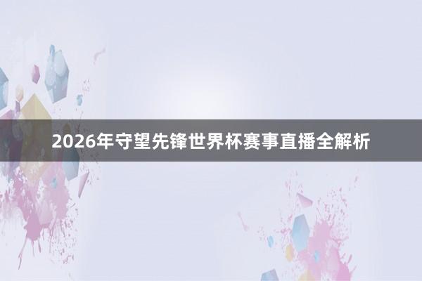 2026年守望先锋世界杯赛事直播全解析