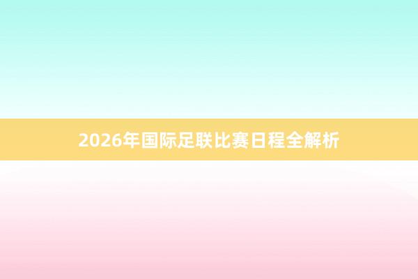 2026年国际足联比赛日程全解析