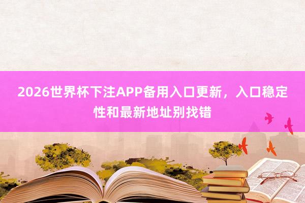 2026世界杯下注APP备用入口更新，入口稳定性和最新地址别找错