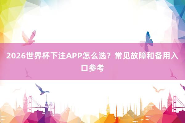 2026世界杯下注APP怎么选？常见故障和备用入口参考