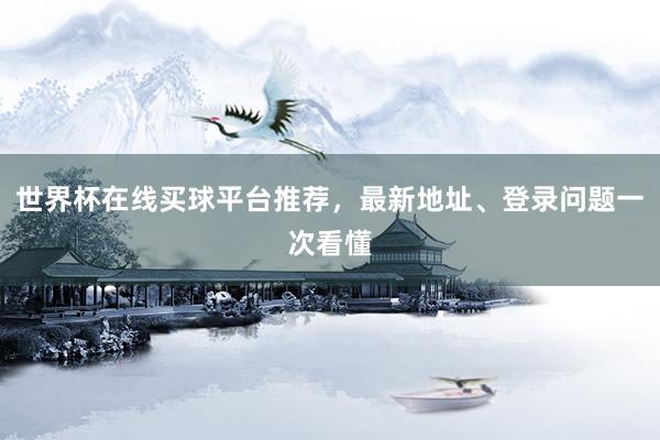 世界杯在线买球平台推荐，最新地址、登录问题一次看懂