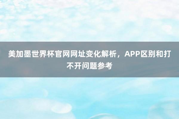 美加墨世界杯官网网址变化解析，APP区别和打不开问题参考