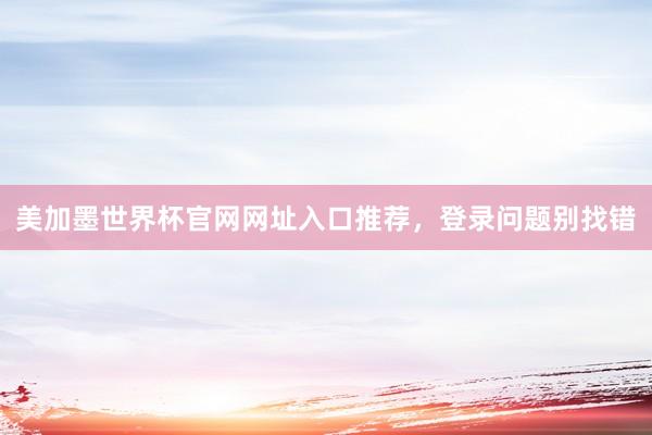美加墨世界杯官网网址入口推荐，登录问题别找错