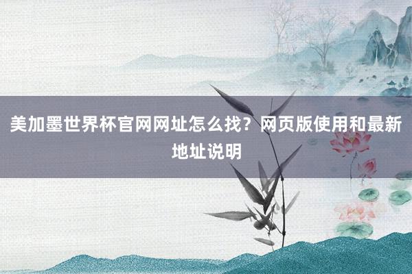 美加墨世界杯官网网址怎么找？网页版使用和最新地址说明