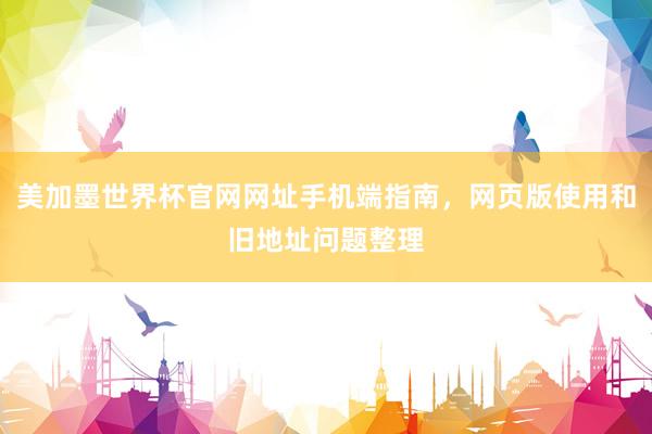 美加墨世界杯官网网址手机端指南，网页版使用和旧地址问题整理
