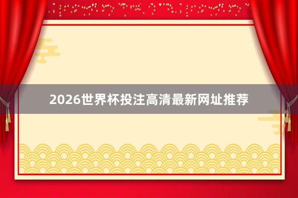2026世界杯投注高清最新网址推荐