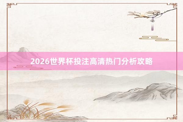 2026世界杯投注高清热门分析攻略