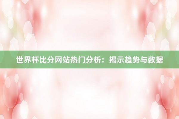 世界杯比分网站热门分析:揭示趋势与数据