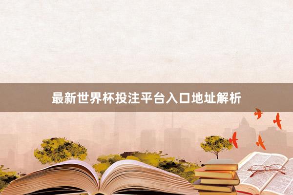 最新世界杯投注平台入口地址解析