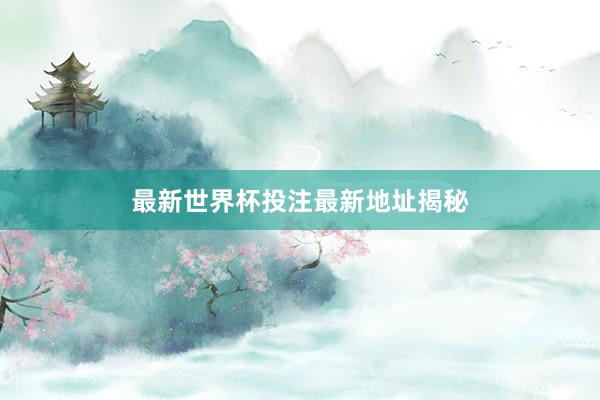 最新世界杯投注最新地址揭秘