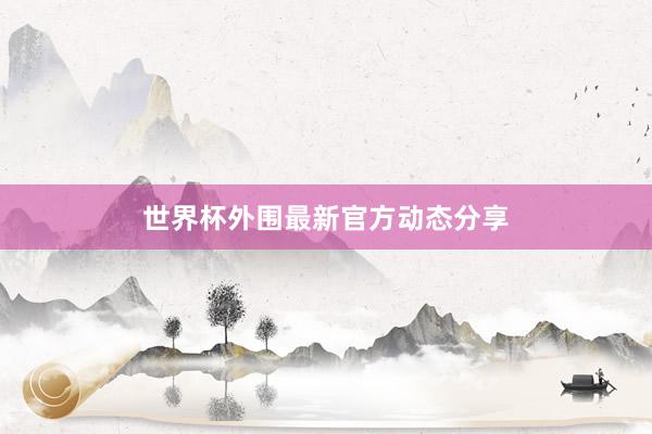 世界杯外围最新官方动态分享