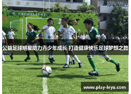 公益足球明星助力青少年成长 打造健康快乐足球梦想之路