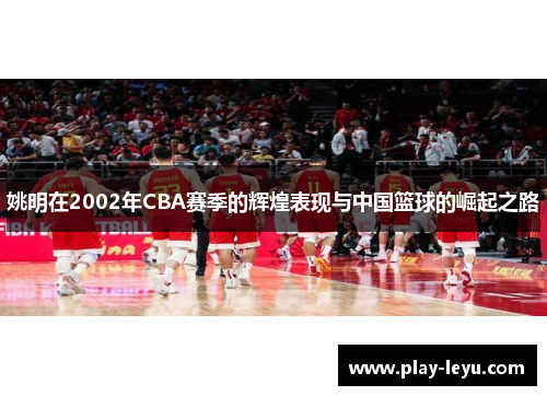姚明在2002年CBA赛季的辉煌表现与中国篮球的崛起之路