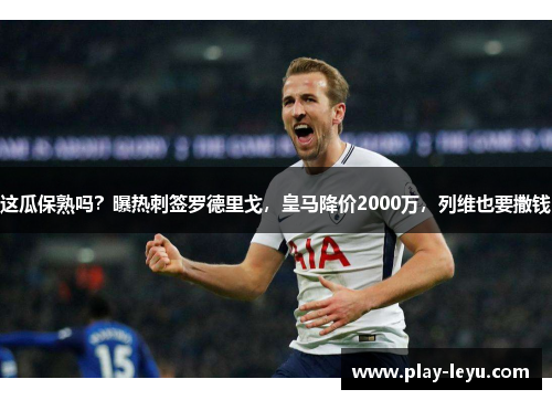 这瓜保熟吗？曝热刺签罗德里戈，皇马降价2000万，列维也要撒钱